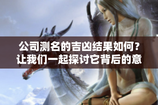 公司测名的吉凶结果如何？让我们一起探讨它背后的意义与影响。