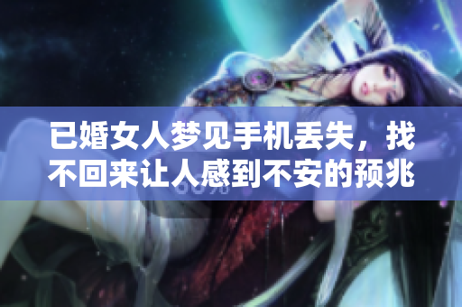 已婚女人梦见手机丢失，找不回来让人感到不安的预兆