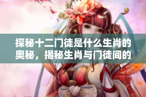 探秘十二门徒是什么生肖的奥秘，揭秘生肖与门徒间的深刻联系
