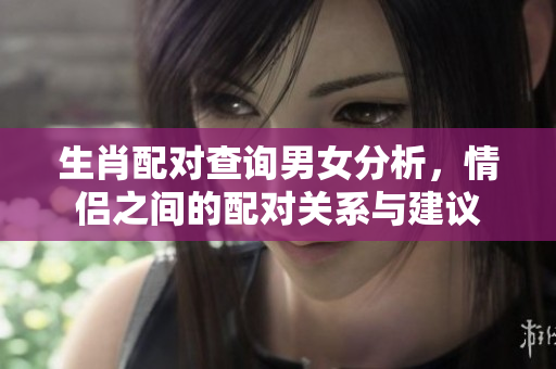 生肖配对查询男女分析，情侣之间的配对关系与建议