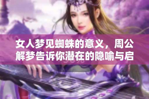 女人梦见蜘蛛的意义，周公解梦告诉你潜在的隐喻与启示