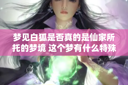 梦见白狐是否真的是仙家所托的梦境 这个梦有什么特殊的意义吗