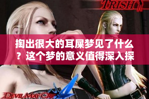 掏出很大的耳屎梦见了什么？这个梦的意义值得深入探讨。
