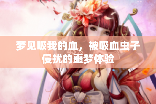 梦见吸我的血，被吸血虫子侵扰的噩梦体验