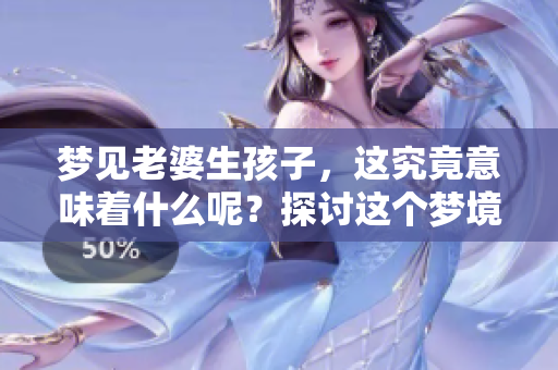梦见老婆生孩子，这究竟意味着什么呢？探讨这个梦境的深层含义。