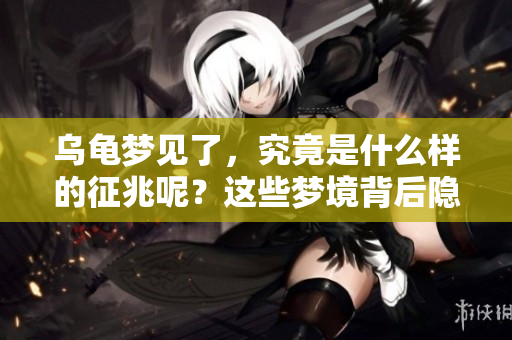 乌龟梦见了，究竟是什么样的征兆呢？这些梦境背后隐藏着什么深意？