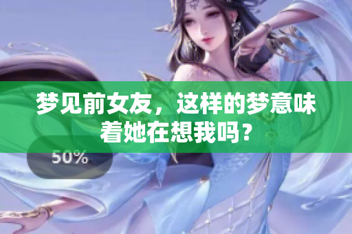 梦见前女友，这样的梦意味着她在想我吗？