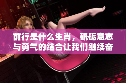 前行是什么生肖，砥砺意志与勇气的结合让我们继续奋斗