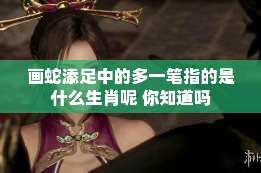 画蛇添足中的多一笔指的是什么生肖呢 你知道吗