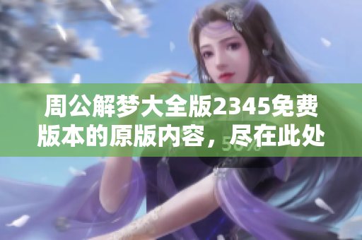 周公解梦大全版2345免费版本的原版内容，尽在此处等你来探索