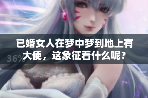 已婚女人在梦中梦到地上有大便，这象征着什么呢？