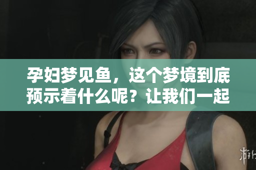 孕妇梦见鱼，这个梦境到底预示着什么呢？让我们一起来探讨一下。