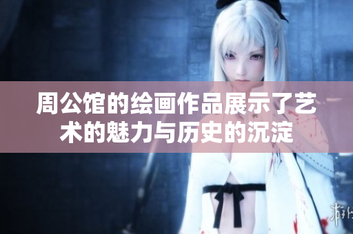 周公馆的绘画作品展示了艺术的魅力与历史的沉淀