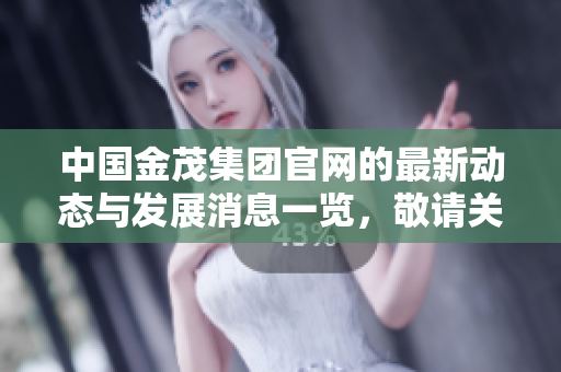 中国金茂集团官网的最新动态与发展消息一览，敬请关注我们的官方网站