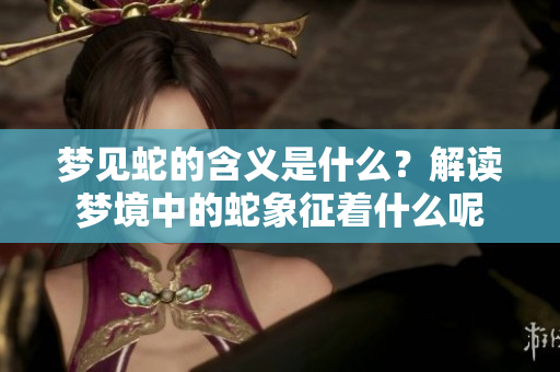 梦见蛇的含义是什么？解读梦境中的蛇象征着什么呢