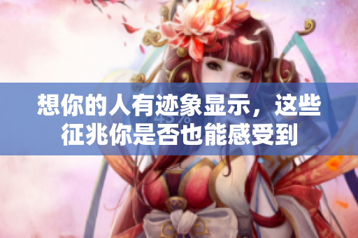 想你的人有迹象显示，这些征兆你是否也能感受到