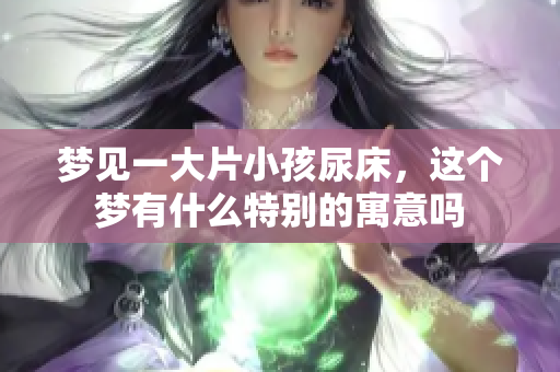 梦见一大片小孩尿床，这个梦有什么特别的寓意吗