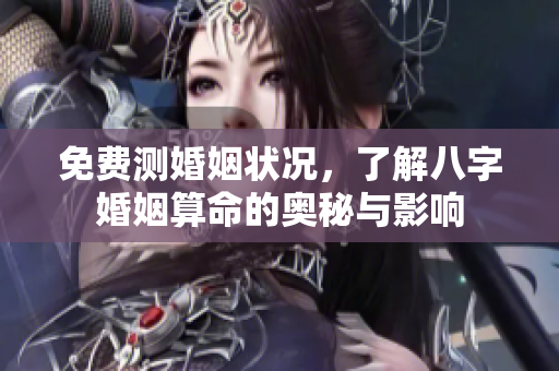 免费测婚姻状况，了解八字婚姻算命的奥秘与影响