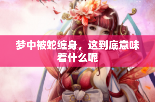 梦中被蛇缠身，这到底意味着什么呢