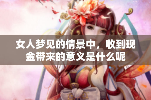 女人梦见的情景中，收到现金带来的意义是什么呢