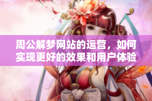 周公解梦网站的运营，如何实现更好的效果和用户体验？
