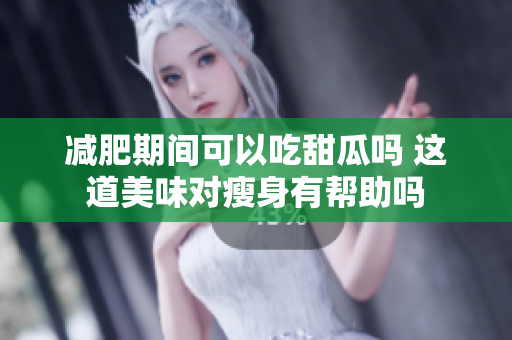 减肥期间可以吃甜瓜吗 这道美味对瘦身有帮助吗