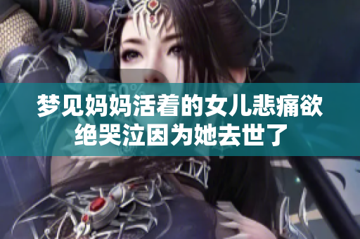梦见妈妈活着的女儿悲痛欲绝哭泣因为她去世了