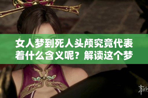 女人梦到死人头颅究竟代表着什么含义呢？解读这个梦境并不简单