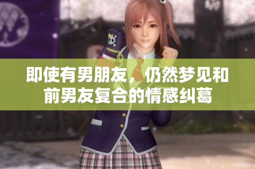 即使有男朋友，仍然梦见和前男友复合的情感纠葛