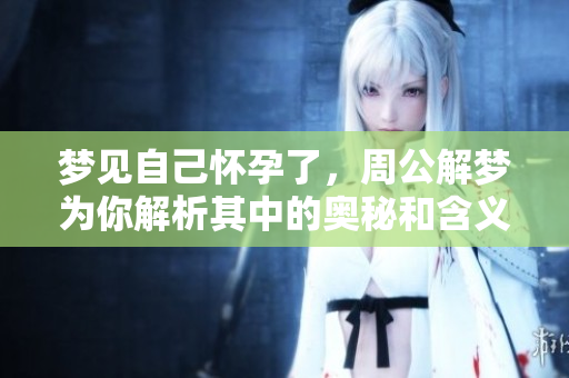 梦见自己怀孕了，周公解梦为你解析其中的奥秘和含义