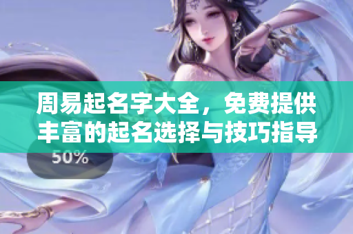 周易起名字大全，免费提供丰富的起名选择与技巧指导