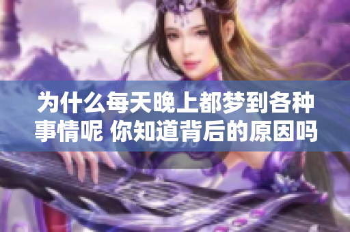为什么每天晚上都梦到各种事情呢 你知道背后的原因吗