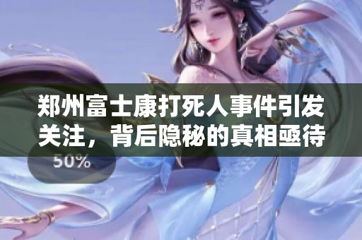 郑州富士康***事件引发关注，背后隐秘的真相亟待揭开