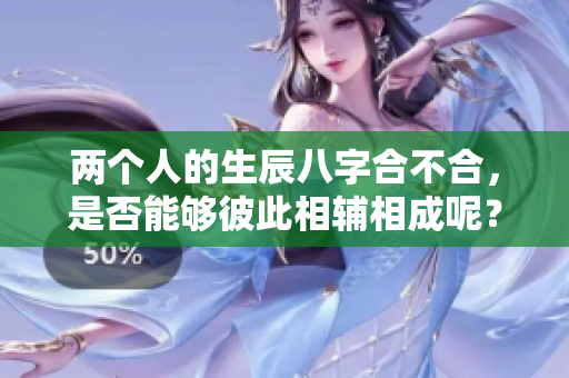 两个人的生辰八字合不合，是否能够彼此相辅相成呢？