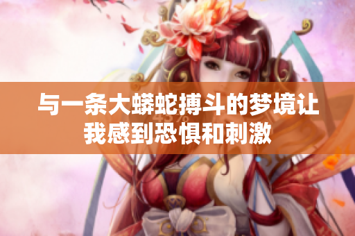 与一条大蟒蛇搏斗的梦境让我感到恐惧和**