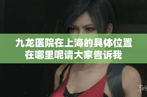 九龙医院在上海的具**置在哪里呢请大家告诉我