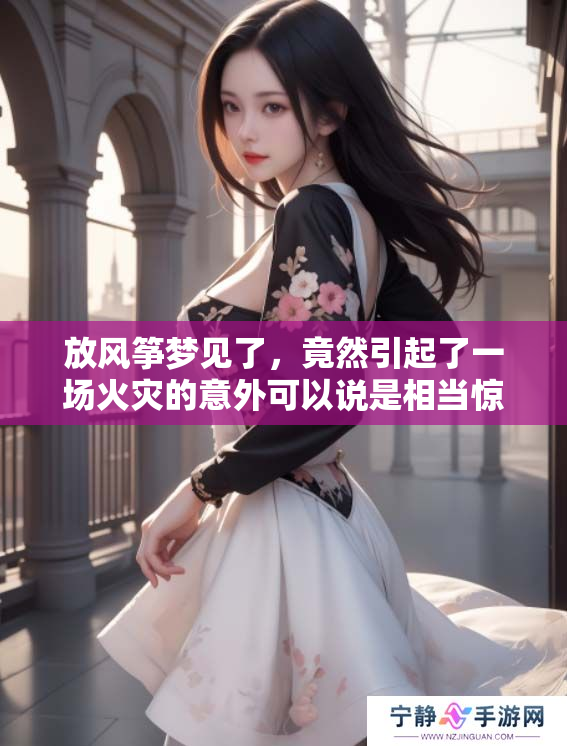 放风筝梦见了，竟然引起了一场火灾的意外可以说是相当惊人