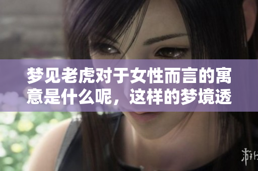 梦见老虎对于女性而言的寓意是什么呢，这样的梦境透露了哪些信息呢