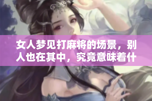 女人梦见打麻将的场景，别人也在其中，究竟意味着什么呢