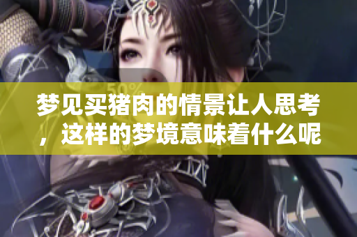 梦见买猪肉的情景让人思考，这样的梦境意味着什么呢