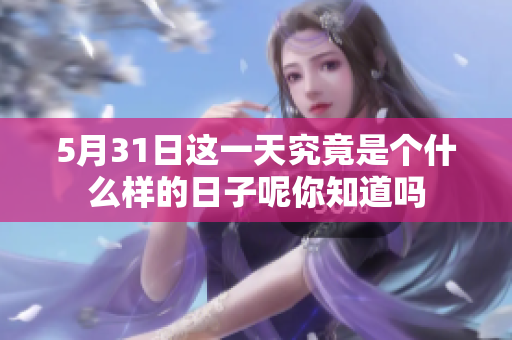 5月31日这一天究竟是个什么样的日子呢你知道吗