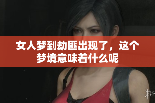 女人梦到劫匪出现了，这个梦境意味着什么呢