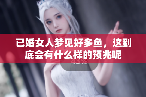 已婚女人梦见好多鱼，这到底会有什么样的预兆呢
