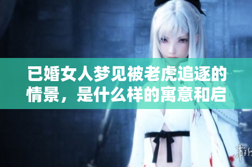 已婚女人梦见被老虎追逐的情景，是什么样的寓意和启示呢