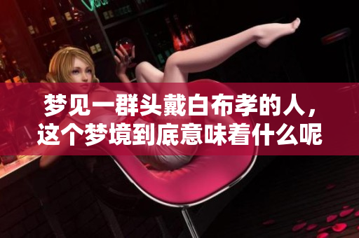 梦见一群头戴白布孝的人，这个梦境到底意味着什么呢