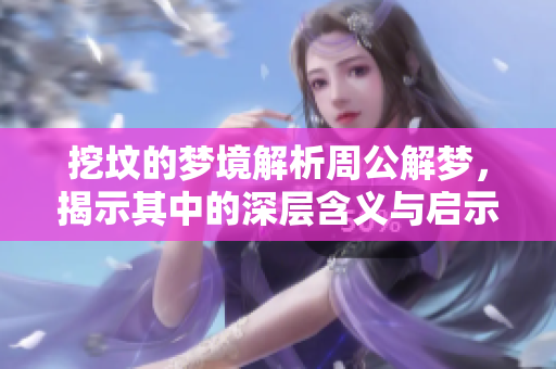挖坟的梦境解析周公解梦，揭示其中的深层含义与启示