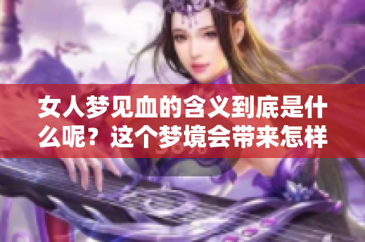 女人梦见血的含义到底是什么呢？这个梦境会带来怎样的启示呢？
