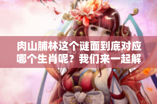 肉山脯林这个谜面到底对应哪个生肖呢？我们来一起解析一下吧！
