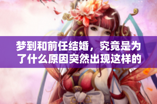 梦到和前任结婚，究竟是为了什么原因突然出现这样的情景呢