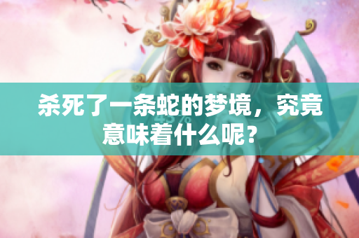 杀死了一条蛇的梦境，究竟意味着什么呢？